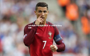 米兰体育官网：caPs坦言LPL队伍实力出众 个人渴望与Chovy交锋