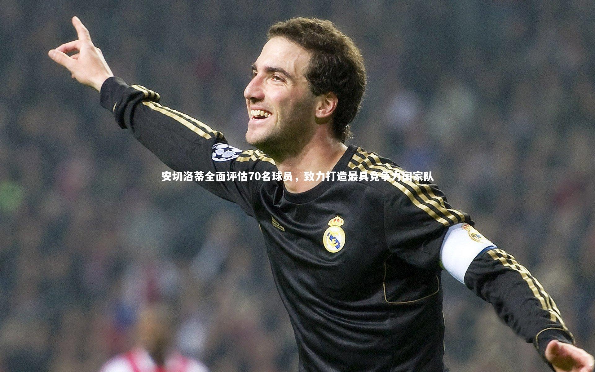 安切洛蒂全面评估70名球员,致力打造最具竞争力国家队